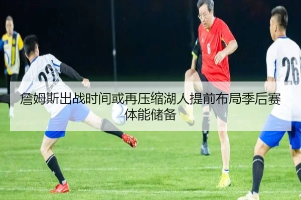 詹姆斯出战时间或再压缩湖人提前布局季后赛体能储备