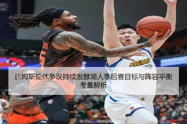 詹姆斯轮休争议持续发酵湖人季后赛目标与阵容平衡考量解析