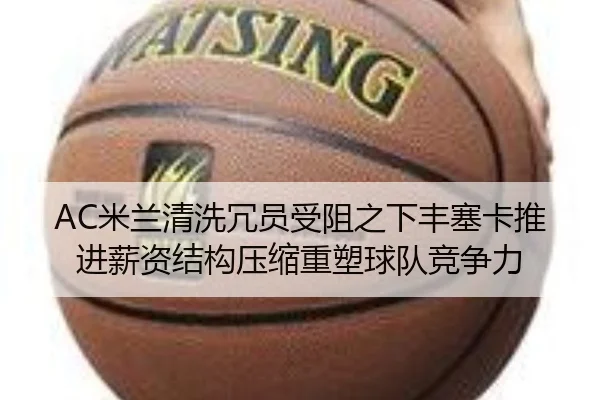 AC米兰清洗冗员受阻之下丰塞卡推进薪资结构压缩重塑球队竞争力