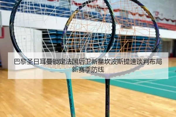 巴黎圣日耳曼锁定法国后卫新星坎波斯提速谈判布局新赛季防线