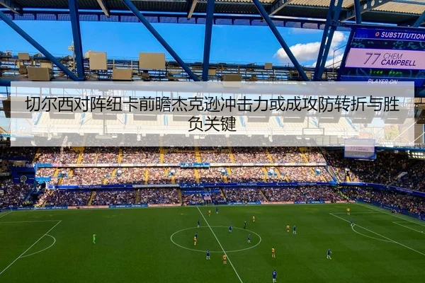 切尔西对阵纽卡前瞻杰克逊冲击力或成攻防转折与胜负关键